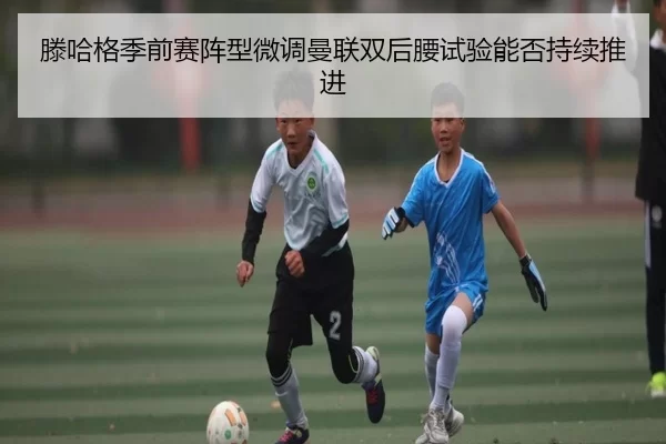 滕哈格季前赛阵型微调曼联双后腰试验能否持续推进